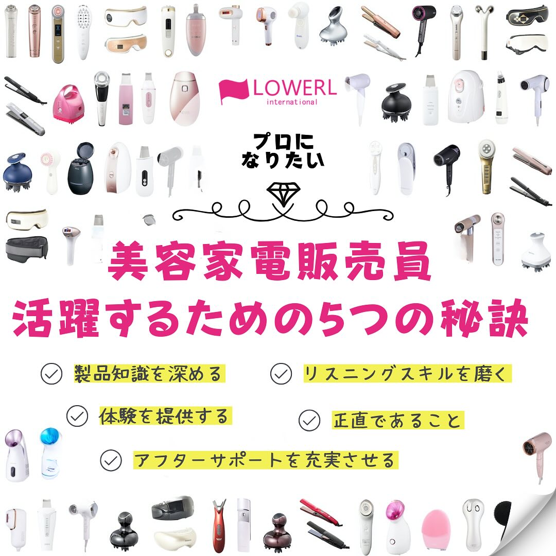 【美容のプロを目指すあなたへ】
美容家電販売員として輝くための秘訣を大公開！

美容家電の裏側には、私たちの生活を豊かにする秘密が。その秘密を知るのは、美容家電販売員だけ。あなたも、美容の専門家としてステップアップしませんか？

 製品知識を深める
最新トレンドを把握し、お客様の悩みに応える提案ができるようになりましょう。

 リスニングスキルを磨く
お客様のニーズに合わせたカスタマイズ提案で差別化を図ります。

 体験を提供
店頭でのデモや実際に製品を試してもらい、効果を実感してもらいましょう。

🤝 正直な対応
製品の良い点と注意点を正直に伝え、信頼関係を築きます。

🛎️ アフターサポート
購入後のフォローアップで、お客様の疑問や不明点を迅速に解決します。

美容家電販売員として、お客様の美をサポートしませんか？